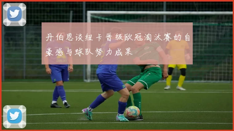 丹伯恩谈纽卡晋级欧冠淘汰赛的自豪感与球队努力成果