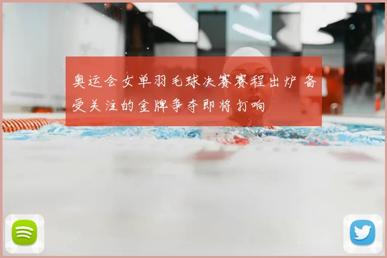 奥运会女单羽毛球决赛赛程出炉 备受关注的金牌争夺即将打响