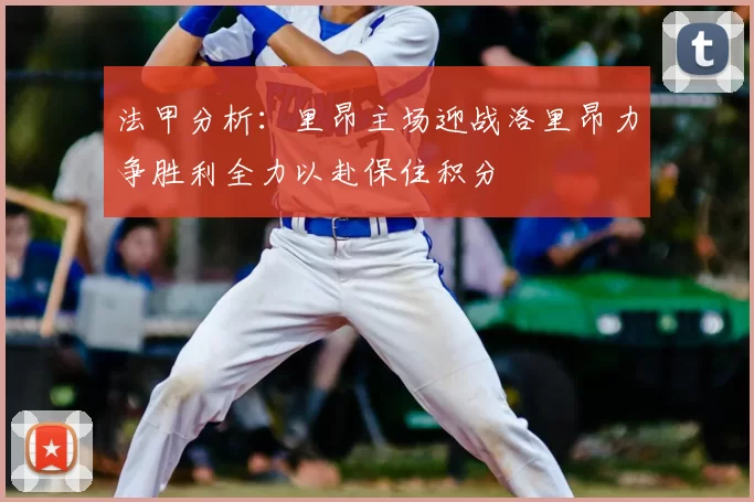 法甲分析：里昂主场迎战洛里昂力争胜利全力以赴保住积分