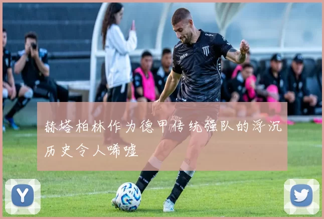 赫塔柏林作为德甲传统强队的浮沉历史令人唏嘘