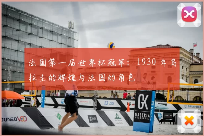 法国第一届世界杯冠军：1930 年乌拉圭的辉煌与法国的角色
