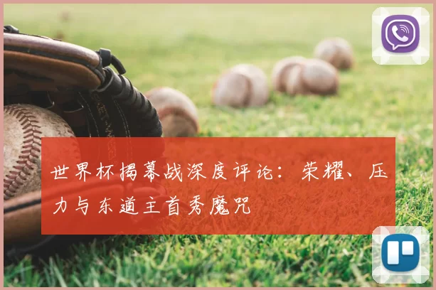 世界杯揭幕战深度评论:荣耀、压力与东道主首秀魔咒