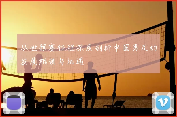 从世预赛征程深度剖析中国男足的发展瓶颈与机遇