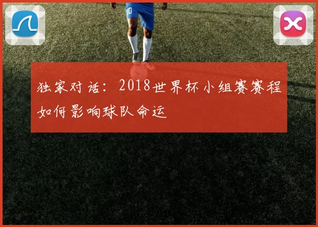 独家对话：2018世界杯小组赛赛程如何影响球队命运