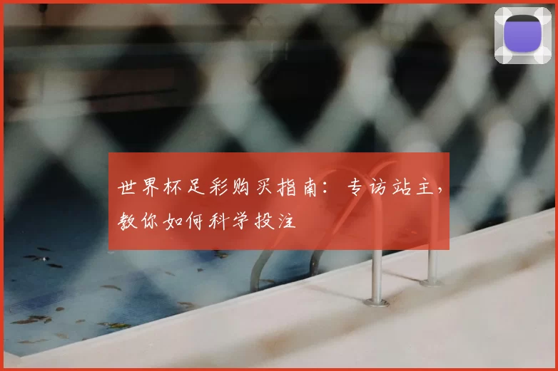 世界杯足彩购买指南:专访站主,教你如何科学投注