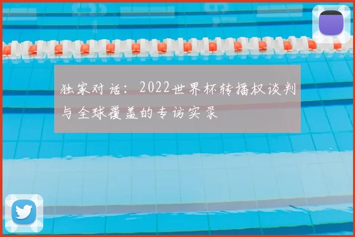 独家对话:2022世界杯转播权谈判与全球覆盖的专访实录