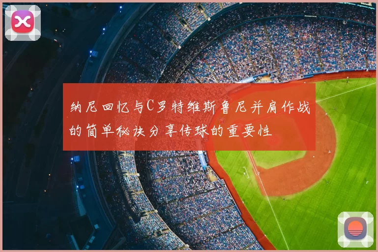 纳尼回忆与C罗特维斯鲁尼并肩作战的简单秘诀分享传球的重要性