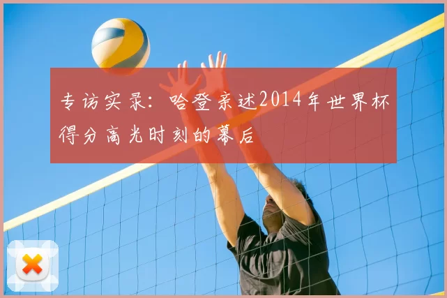 专访实录:哈登亲述2014年世界杯得分高光时刻的幕后