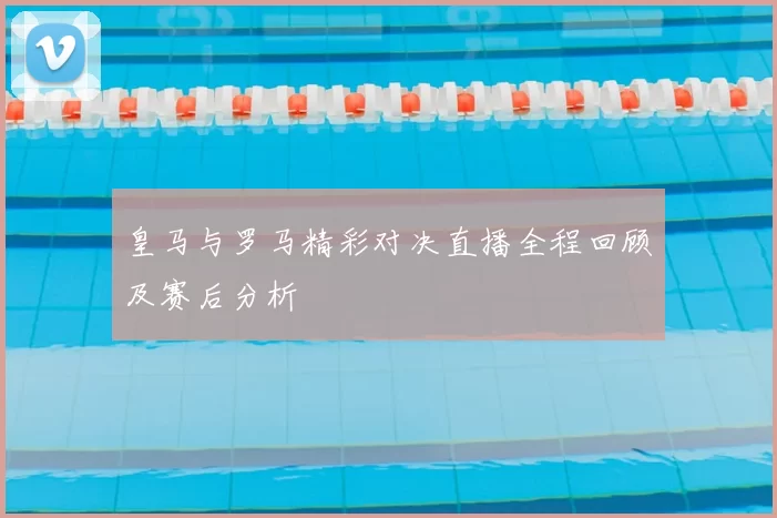 皇马与罗马精彩对决直播全程回顾及赛后分析
