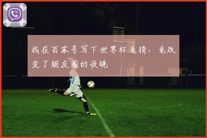 我在百家号写下世界杯竞猜，竟改变了朋友圈的夜晚