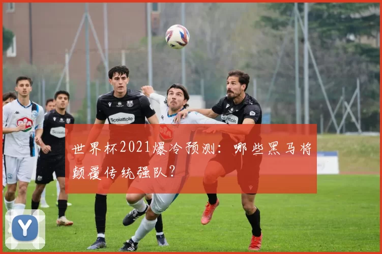 世界杯2021爆冷预测:哪些黑马将颠覆传统强队?