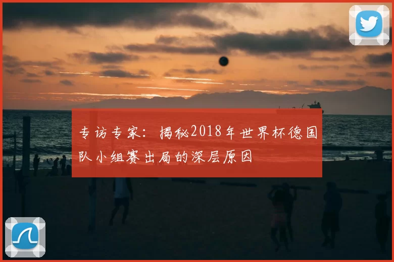 专访专家：揭秘2018年世界杯德国队小组赛出局的深层原因