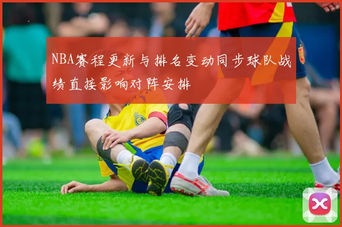 NBA赛程更新与排名变动同步球队战绩直接影响对阵安排