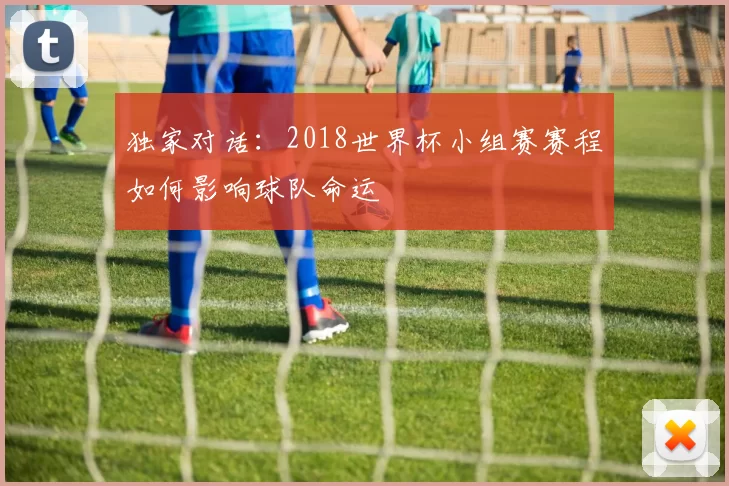 独家对话:2018世界杯小组赛赛程如何影响球队命运