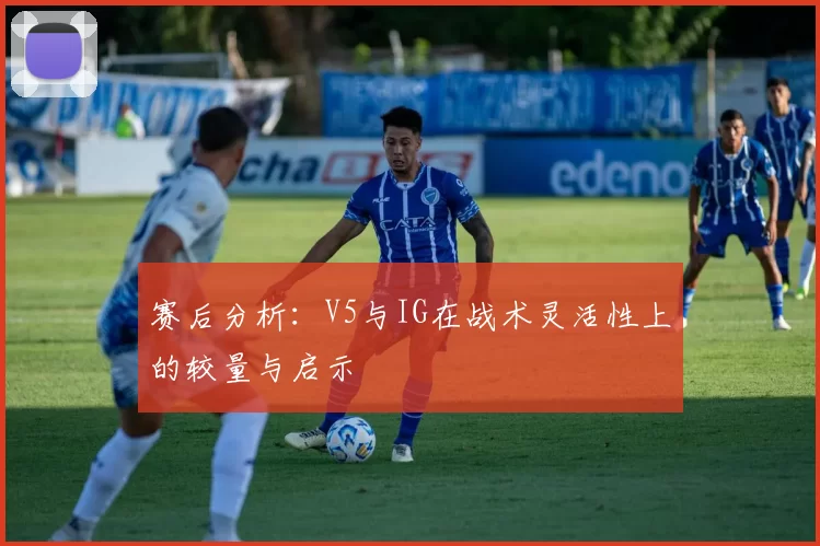 赛后分析:V5与IG在战术灵活性上的较量与启示