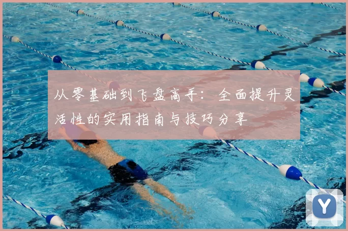 从零基础到飞盘高手：全面提升灵活性的实用指南与技巧分享