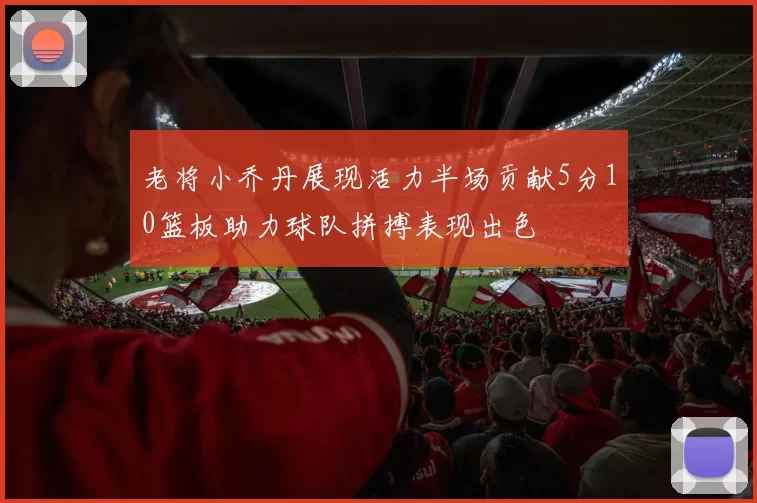 老将小乔丹展现活力半场贡献5分10篮板助力球队拼搏表现出色