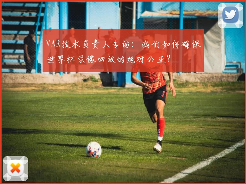 VAR技术负责人专访:我们如何确保世界杯录像回放的绝对公正?