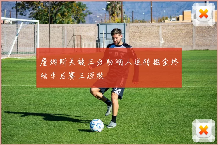 詹姆斯关键三分助湖人逆转掘金终结季后赛三连败