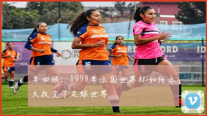 年回顾:1998年法国世界杯如何永久改变了足球世界