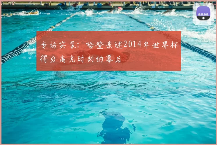 专访实录:哈登亲述2014年世界杯得分高光时刻的幕后