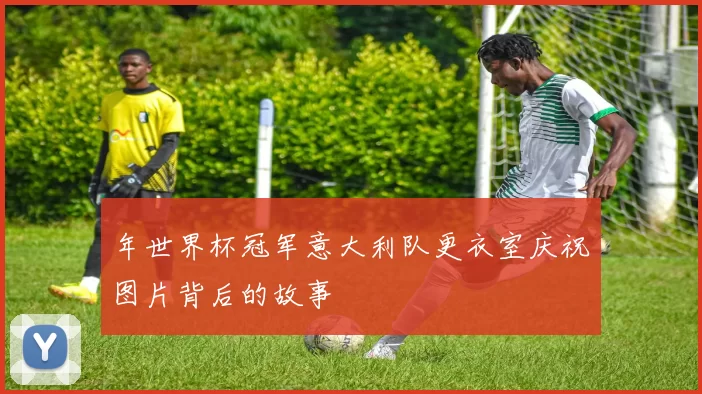 年世界杯冠军意大利队更衣室庆祝图片背后的故事