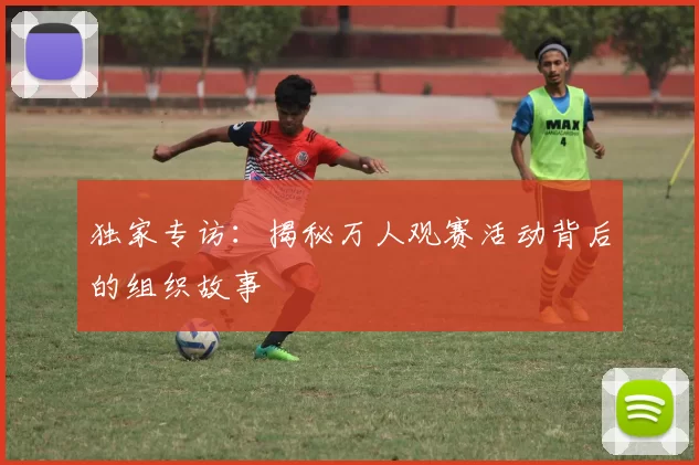独家专访:揭秘万人观赛活动背后的组织故事
