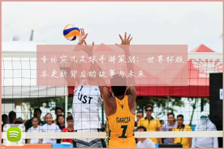 专访实况足球手游策划:世界杯版本更新背后的故事与未来