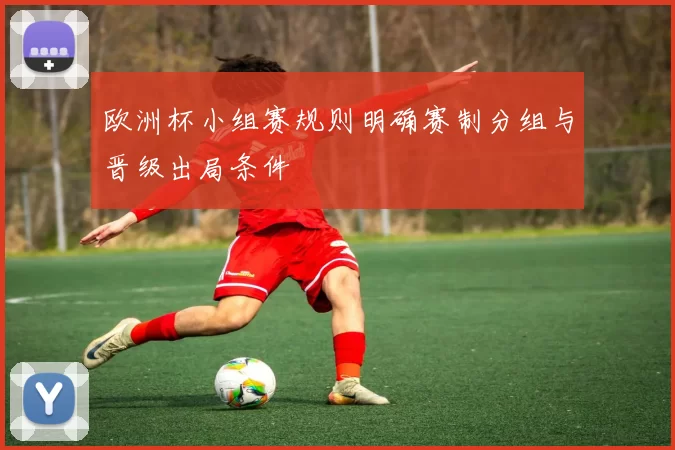 欧洲杯小组赛规则明确赛制分组与晋级出局条件