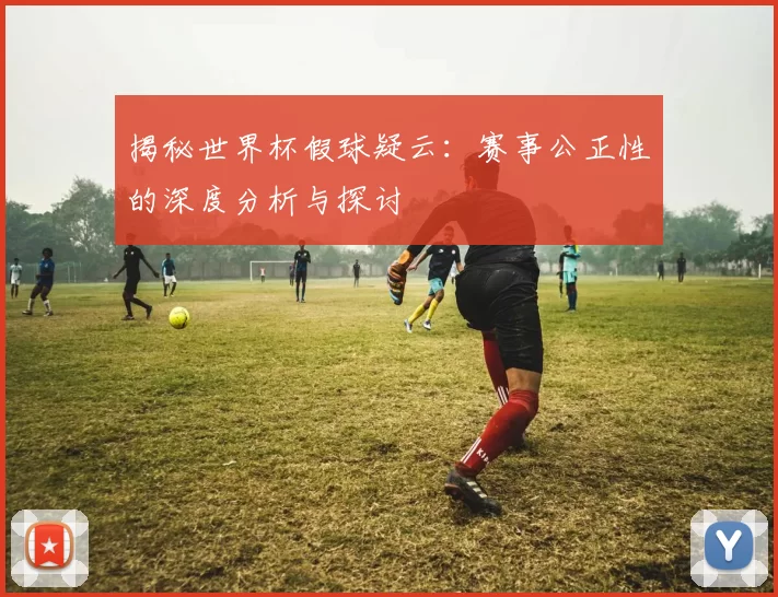 揭秘世界杯假球疑云:赛事公正性的深度分析与探讨