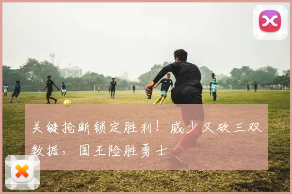 关键抢断锁定胜利!威少又砍三双数据,国王险胜勇士