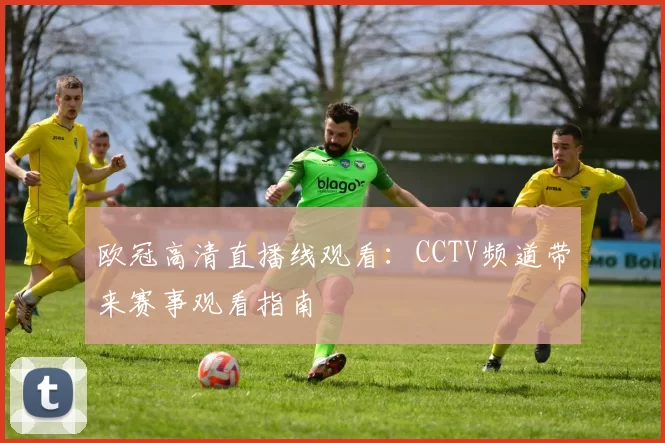 欧冠高清直播线观看:CCTV频道带来赛事观看指南