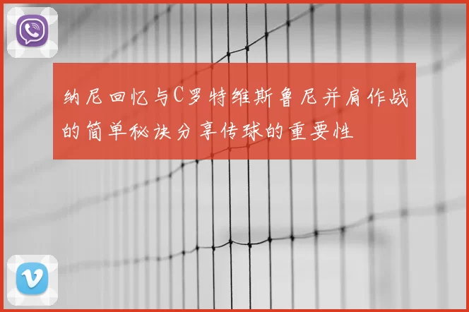 纳尼回忆与C罗特维斯鲁尼并肩作战的简单秘诀分享传球的重要性