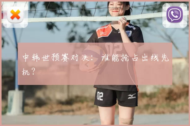 中韩世预赛对决：谁能抢占出线先机？