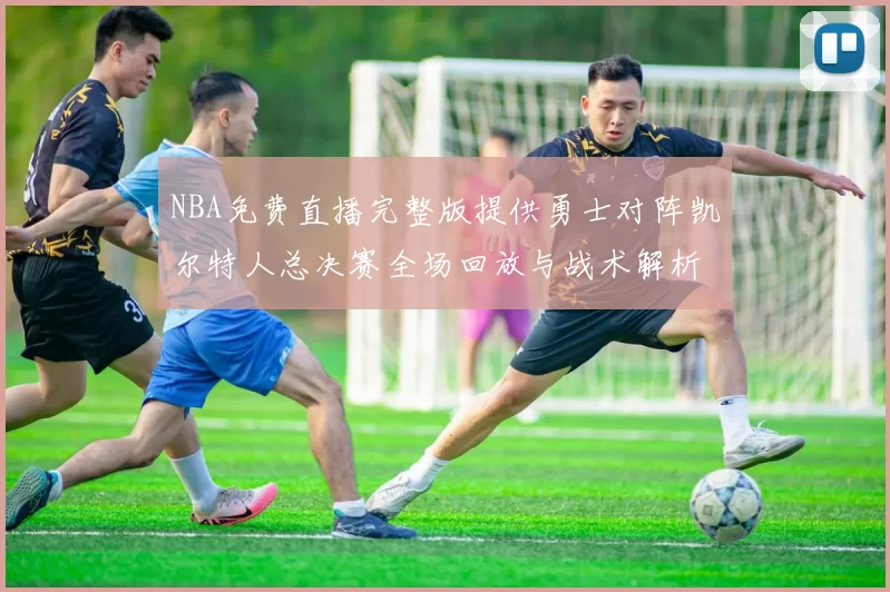 NBA免费直播完整版提供勇士对阵凯尔特人总决赛全场回放与战术解析