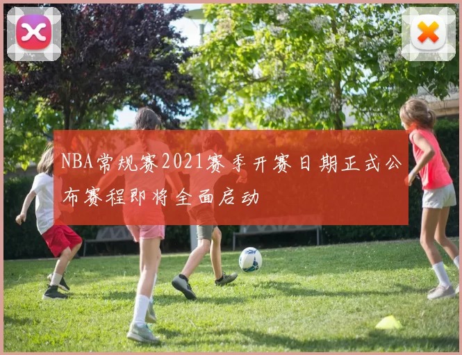 NBA常规赛2021赛季开赛日期正式公布赛程即将全面启动