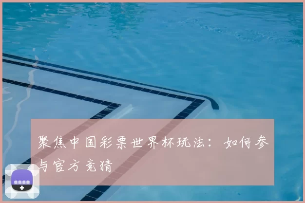 聚焦中国彩票世界杯玩法:如何参与官方竞猜