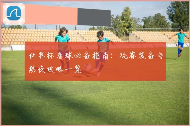 世界杯看球必备指南:观赛装备与熬夜攻略一览
