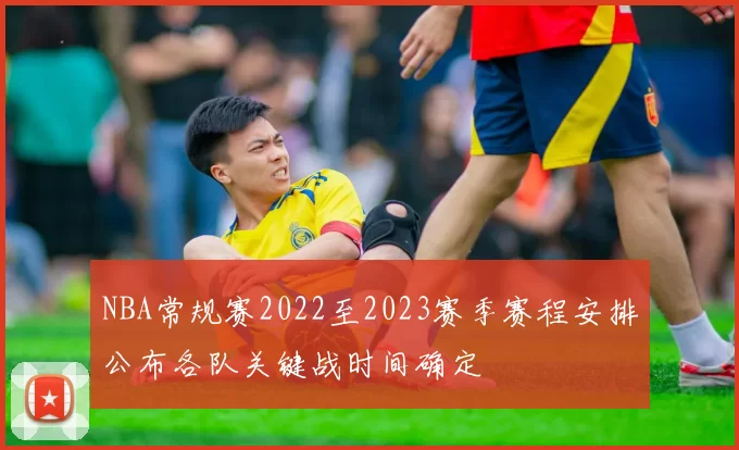 NBA常规赛2022至2023赛季赛程安排公布各队关键战时间确定