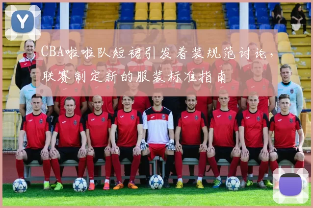 CBA啦啦队短裙引发着装规范讨论,联赛制定新的服装标准指南