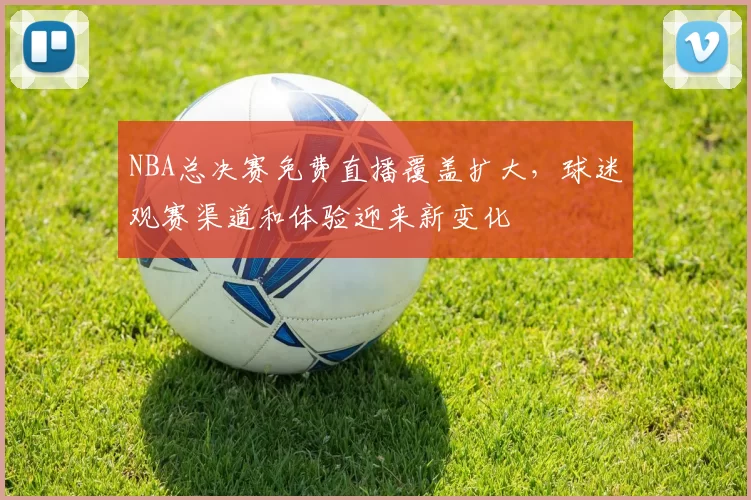 NBA总决赛免费直播覆盖扩大,球迷观赛渠道和体验迎来新变化