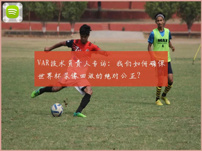 VAR技术负责人专访:我们如何确保世界杯录像回放的绝对公正?