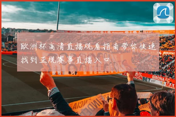 欧洲杯高清直播观看指南带你快速找到正规赛事直播入口
