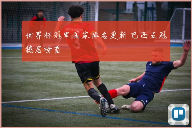 世界杯冠军国家排名更新 巴西五冠稳居榜首