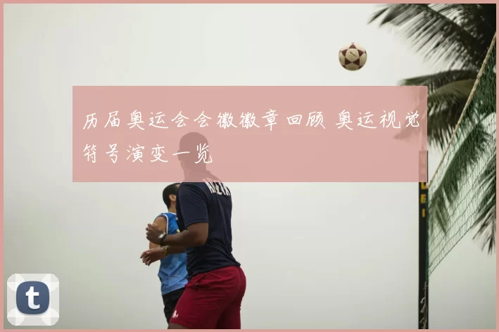 历届奥运会会徽徽章回顾 奥运视觉符号演变一览