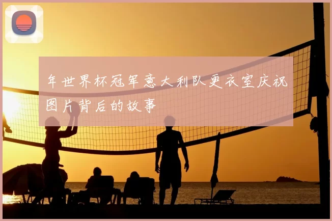 年世界杯冠军意大利队更衣室庆祝图片背后的故事