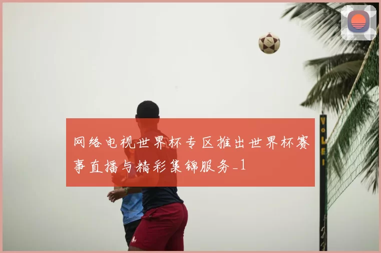 网络电视世界杯专区推出世界杯赛事直播与精彩集锦服务_1