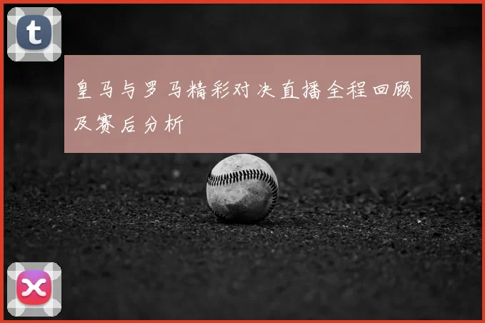 皇马与罗马精彩对决直播全程回顾及赛后分析