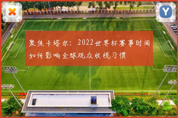 聚焦卡塔尔：2022世界杯赛事时间如何影响全球观众收视习惯