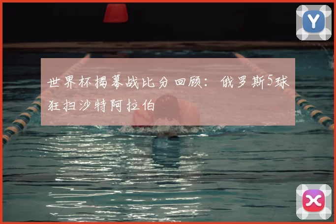 世界杯揭幕战比分回顾：俄罗斯5球狂扫沙特阿拉伯